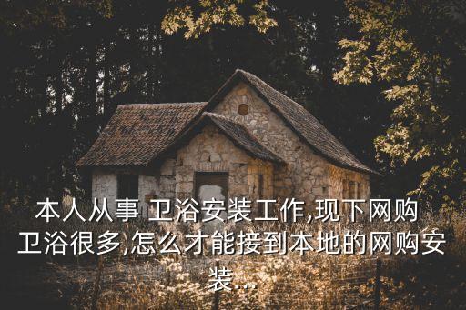本人從事 衛(wèi)浴安裝工作,現(xiàn)下網(wǎng)購 衛(wèi)浴很多,怎么才能接到本地的網(wǎng)購安裝...