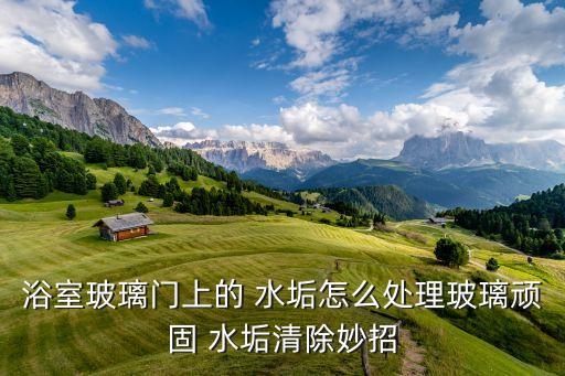浴室玻璃門上的 水垢怎么處理玻璃頑固 水垢清除妙招
