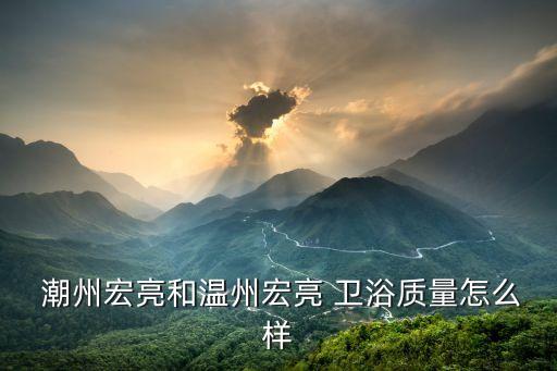  潮州宏亮和溫州宏亮 衛(wèi)浴質(zhì)量怎么樣