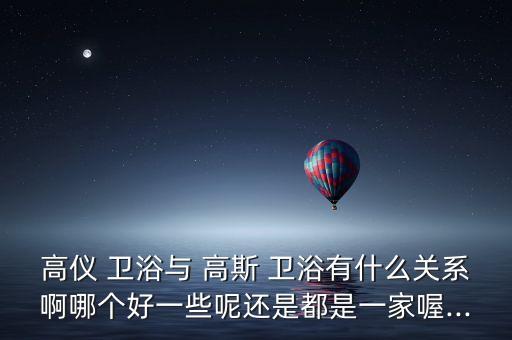 高儀 衛(wèi)浴與 高斯 衛(wèi)浴有什么關(guān)系啊哪個(gè)好一些呢還是都是一家喔...