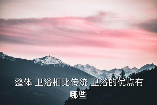  整體 衛(wèi)浴相比傳統(tǒng) 衛(wèi)浴的優(yōu)點(diǎn)有哪些