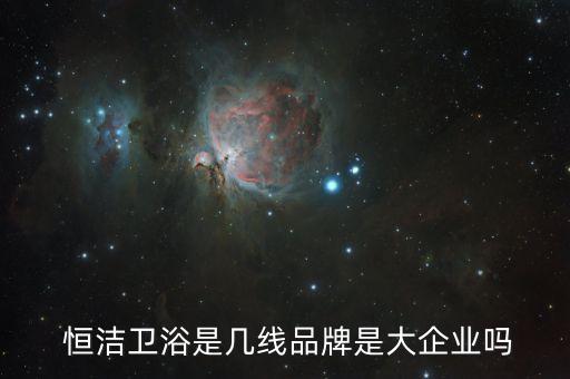  恒潔衛(wèi)浴是幾線品牌是大企業(yè)嗎