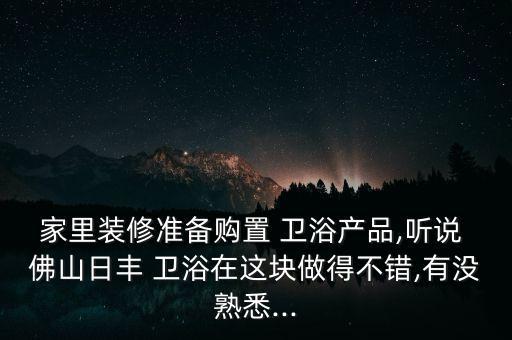 家里裝修準備購置 衛(wèi)浴產(chǎn)品,聽說 佛山日豐 衛(wèi)浴在這塊做得不錯,有沒熟悉...
