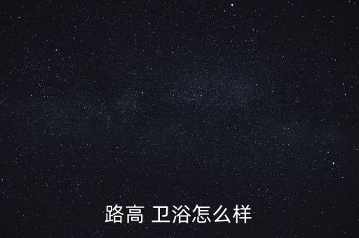 路高 衛(wèi)浴怎么樣