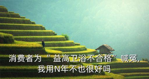 益高衛(wèi)浴好不好,回到高益我估計全國都在用高益的產(chǎn)品