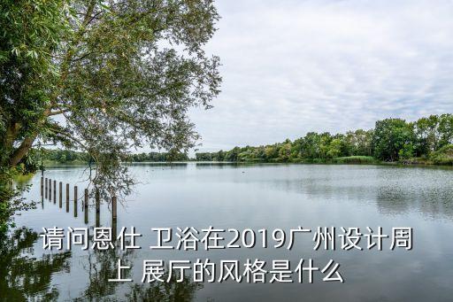 請問恩仕 衛(wèi)浴在2019廣州設(shè)計周上 展廳的風(fēng)格是什么