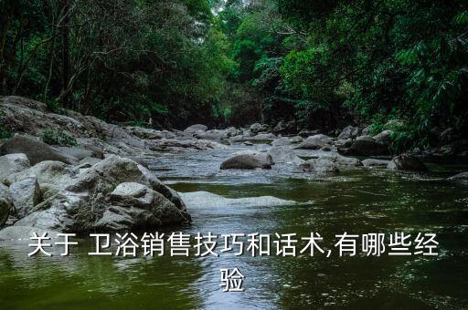 關(guān)于 衛(wèi)浴銷售技巧和話術(shù),有哪些經(jīng)驗(yàn)