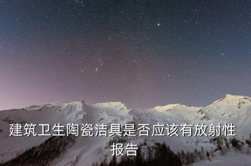 建筑衛(wèi)生陶瓷潔具是否應(yīng)該有放射性 報(bào)告