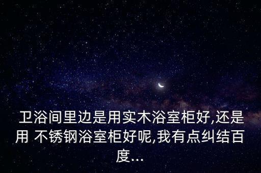  衛(wèi)浴間里邊是用實木浴室柜好,還是用 不銹鋼浴室柜好呢,我有點糾結(jié)百度...