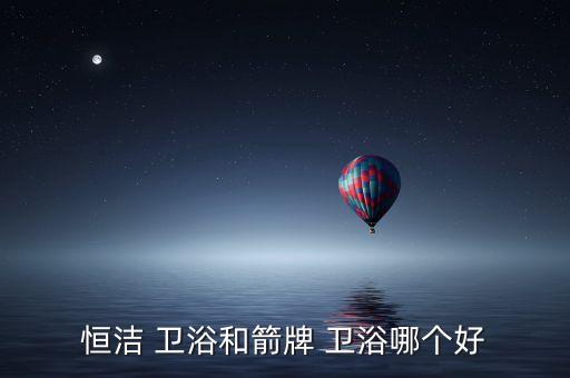 衛(wèi)浴品牌分析,衛(wèi)浴品牌之爭看這里!恒杰和箭牌衛(wèi)浴各領(lǐng)風(fēng)騷