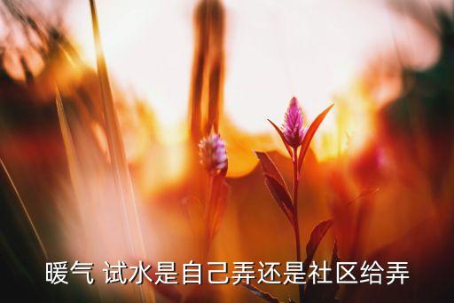 暖氣 試水是自己弄還是社區(qū)給弄