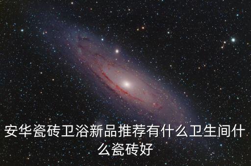 安華瓷磚衛(wèi)浴新品推薦有什么衛(wèi)生間什么瓷磚好