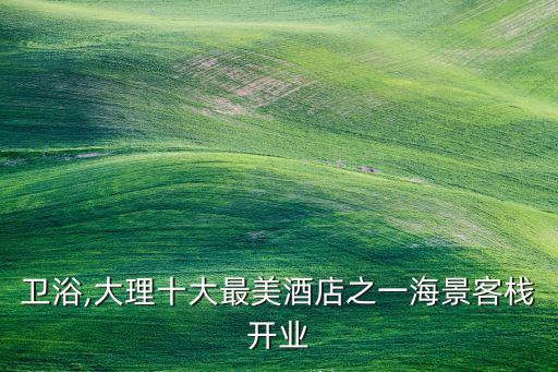 大理衛(wèi)浴,大理十大最美酒店之一海景客棧開業(yè)