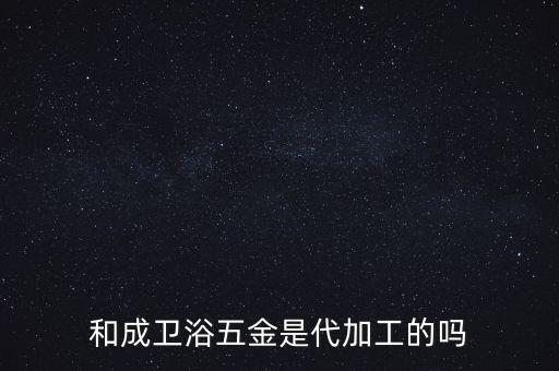 和成衛(wèi)浴五金是代加工的嗎