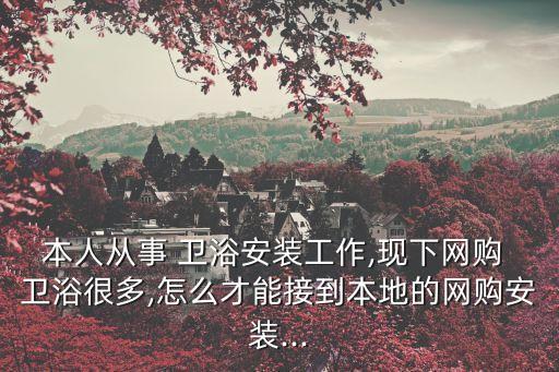 本人從事 衛(wèi)浴安裝工作,現(xiàn)下網(wǎng)購 衛(wèi)浴很多,怎么才能接到本地的網(wǎng)購安裝...