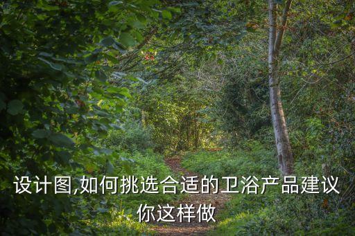 衛(wèi)浴設計圖,如何挑選合適的衛(wèi)浴產品?建議你這樣做