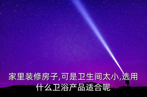 家里裝修房子,可是衛(wèi)生間太小,選用什么衛(wèi)浴產(chǎn)品適合呢