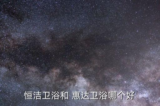 恒潔衛(wèi)浴和 惠達(dá)衛(wèi)浴哪個(gè)好