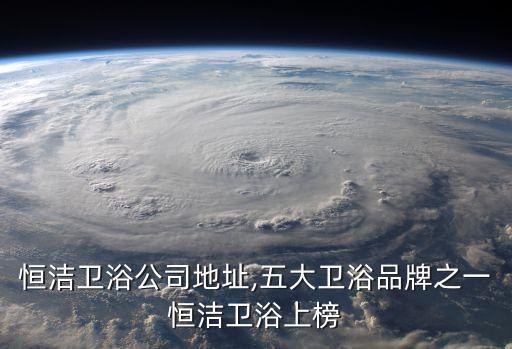 重慶恒潔衛(wèi)浴公司地址,五大衛(wèi)浴品牌之一恒潔衛(wèi)浴上榜