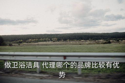 做衛(wèi)浴潔具 代理哪個(gè)的品牌比較有優(yōu)勢(shì)