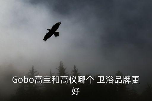 Gobo高寶和高儀哪個 衛(wèi)浴品牌更好