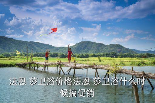法恩 莎衛(wèi)浴價(jià)格法恩 莎衛(wèi)浴什么時(shí)候搞促銷