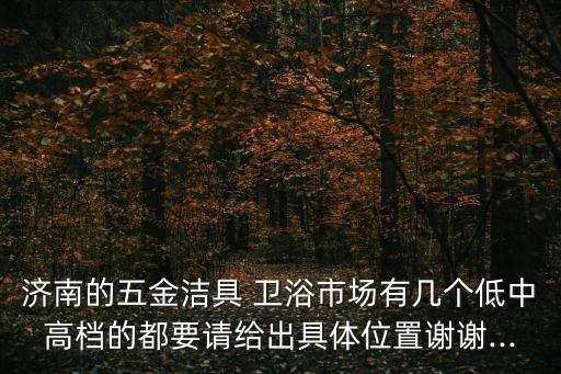 濟(jì)南的五金潔具 衛(wèi)浴市場(chǎng)有幾個(gè)低中高檔的都要請(qǐng)給出具體位置謝謝...