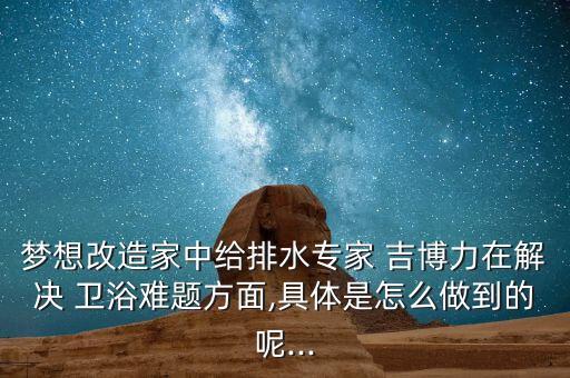 夢想改造家中給排水專家 吉博力在解決 衛(wèi)浴難題方面,具體是怎么做到的呢...