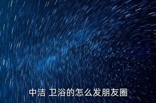 中潔 衛(wèi)浴的怎么發(fā)朋友圈