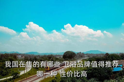 我國在售的有哪些 衛(wèi)浴品牌值得推薦哪一種 性價比高