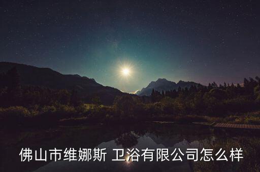  佛山市維娜斯 衛(wèi)浴有限公司怎么樣