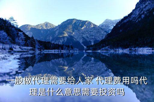 一般做代理需要給人家 代理費用嗎代理是什么意思需要投資嗎