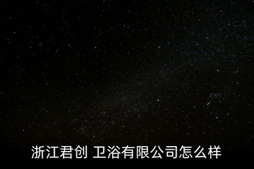 浙江君創(chuàng) 衛(wèi)浴有限公司怎么樣