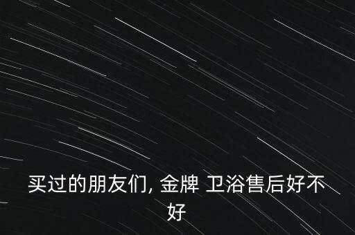 買過的朋友們, 金牌 衛(wèi)浴售后好不好