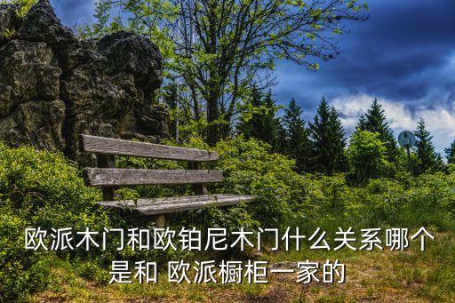  歐派木門和歐鉑尼木門什么關(guān)系哪個是和 歐派櫥柜一家的