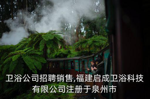 福建衛(wèi)浴公司招聘銷售,福建啟成衛(wèi)浴科技有限公司注冊于泉州市