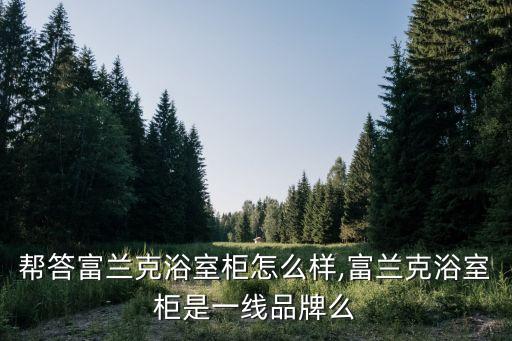 幫答富蘭克浴室柜怎么樣,富蘭克浴室柜是一線品牌么