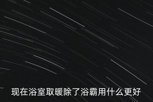 現(xiàn)在浴室取暖除了浴霸用什么更好