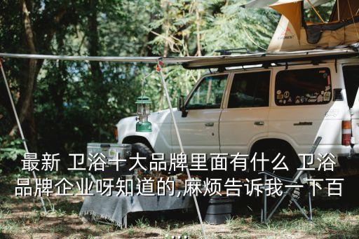 最新 衛(wèi)浴十大品牌里面有什么 衛(wèi)浴品牌企業(yè)呀知道的,麻煩告訴我一下百...