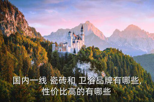 國內(nèi)一線 瓷磚和 衛(wèi)浴品牌有哪些,性價比高的有哪些