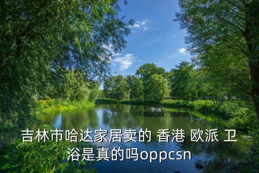 吉林市哈達(dá)家居賣的 香港 歐派 衛(wèi)浴是真的嗎oppcsn