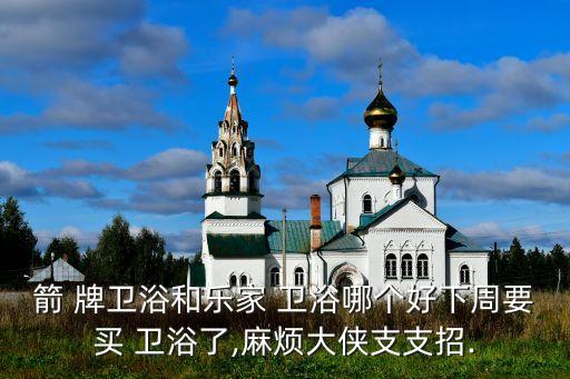 箭 牌衛(wèi)浴和樂(lè)家 衛(wèi)浴哪個(gè)好下周要買(mǎi) 衛(wèi)浴了,麻煩大俠支支招.
