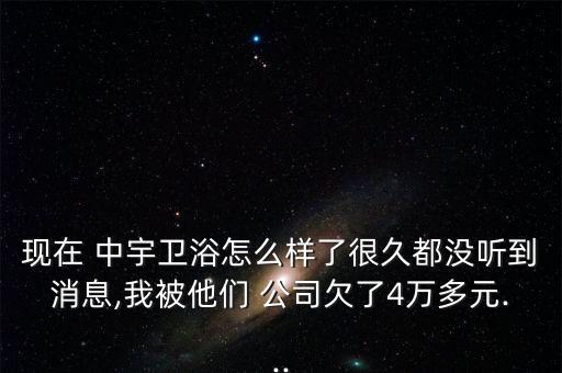 現(xiàn)在 中宇衛(wèi)浴怎么樣了很久都沒聽到消息,我被他們 公司欠了4萬多元...