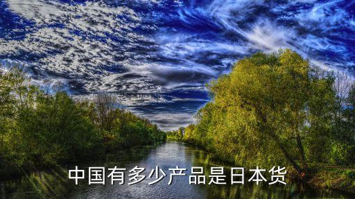 中國(guó)有多少產(chǎn)品是日本貨