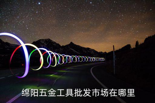  綿陽五金工具批發(fā)市場(chǎng)在哪里