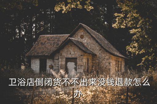  衛(wèi)浴店倒閉貨不不出來沒錢退款怎么辦
