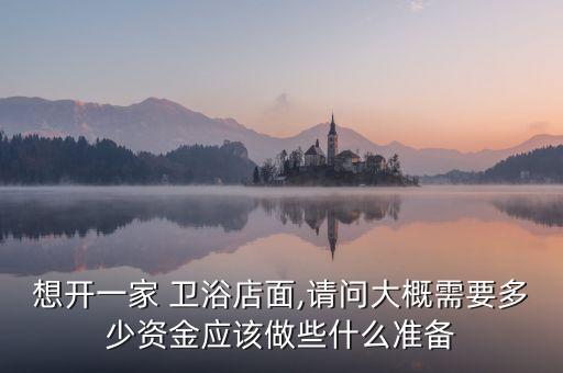 想開一家 衛(wèi)浴店面,請(qǐng)問大概需要多少資金應(yīng)該做些什么準(zhǔn)備