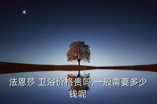 法恩莎 衛(wèi)浴價格貴嗎,一般需要多少錢呢