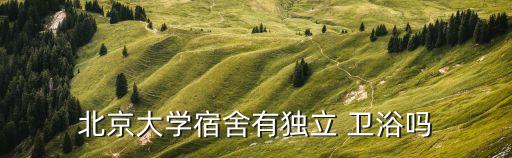 北京大學(xué)宿舍有獨(dú)立 衛(wèi)浴嗎