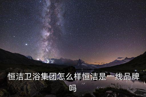  恒潔衛(wèi)浴集團(tuán)怎么樣恒潔是一線品牌嗎